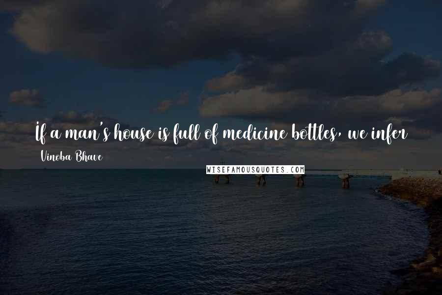 Vinoba Bhave Quotes: If a man's house is full of medicine bottles, we infer the man is an invalid. But if his house is full of books, we conclude he is intelligent.