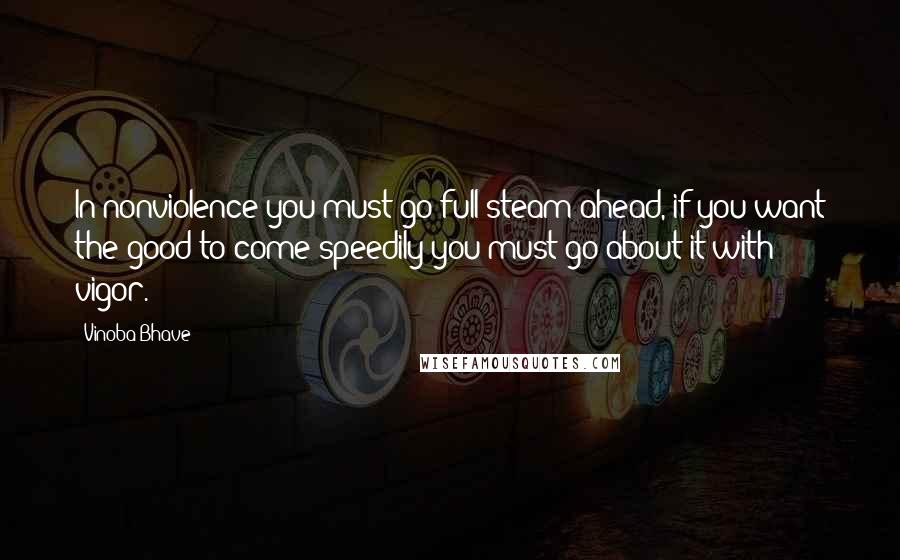 Vinoba Bhave Quotes: In nonviolence you must go full steam ahead, if you want the good to come speedily you must go about it with vigor.