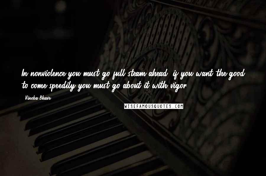 Vinoba Bhave Quotes: In nonviolence you must go full steam ahead, if you want the good to come speedily you must go about it with vigor.