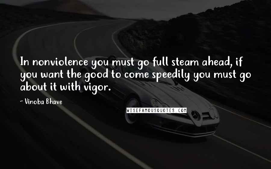 Vinoba Bhave Quotes: In nonviolence you must go full steam ahead, if you want the good to come speedily you must go about it with vigor.