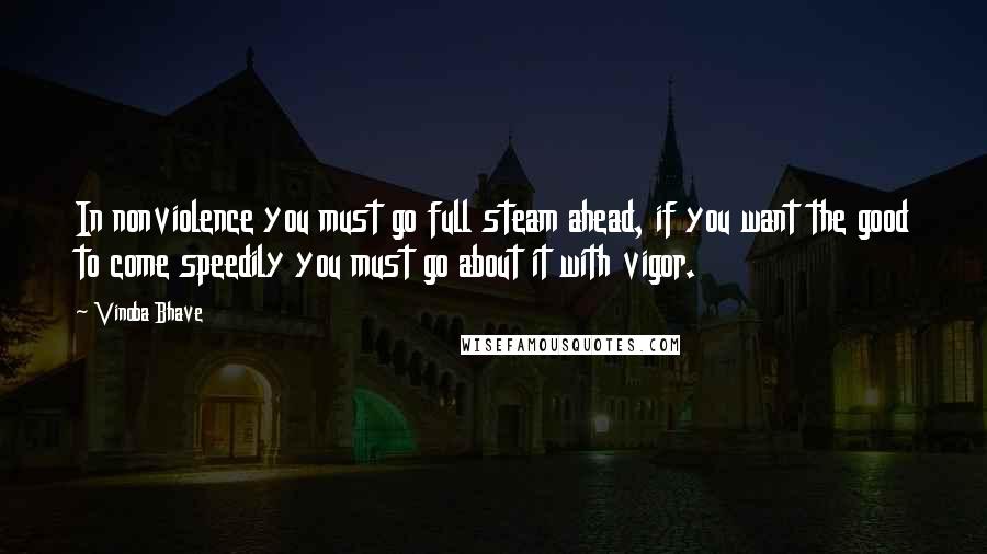Vinoba Bhave Quotes: In nonviolence you must go full steam ahead, if you want the good to come speedily you must go about it with vigor.