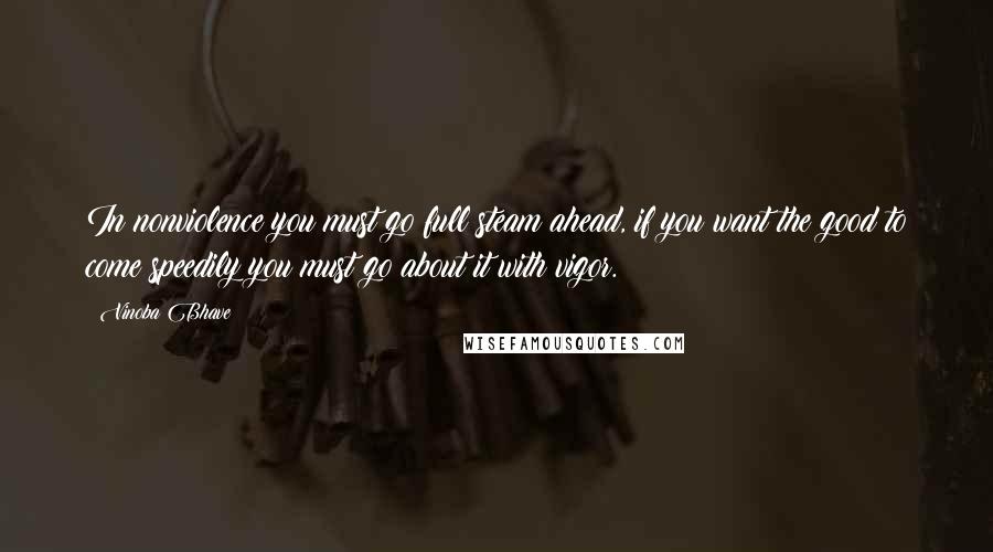 Vinoba Bhave Quotes: In nonviolence you must go full steam ahead, if you want the good to come speedily you must go about it with vigor.