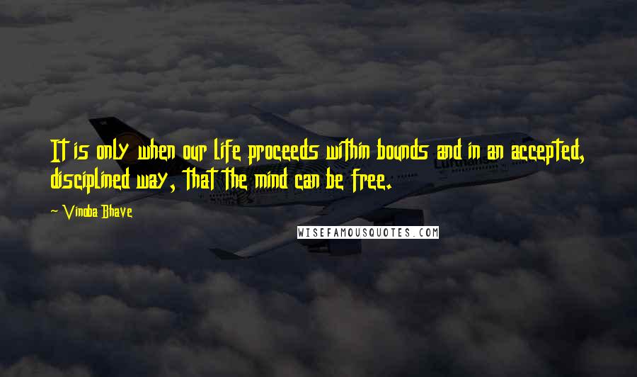 Vinoba Bhave Quotes: It is only when our life proceeds within bounds and in an accepted, disciplined way, that the mind can be free.