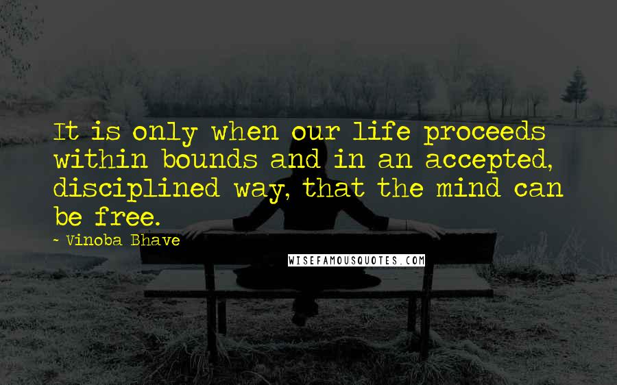 Vinoba Bhave Quotes: It is only when our life proceeds within bounds and in an accepted, disciplined way, that the mind can be free.