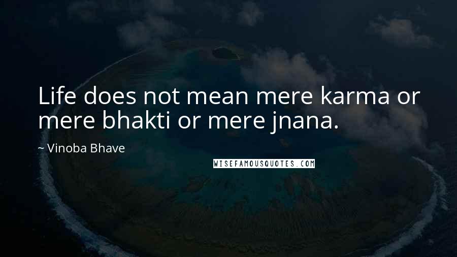 Vinoba Bhave Quotes: Life does not mean mere karma or mere bhakti or mere jnana.