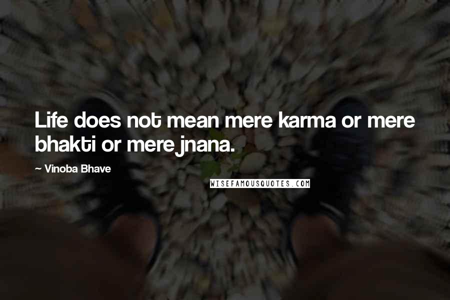 Vinoba Bhave Quotes: Life does not mean mere karma or mere bhakti or mere jnana.