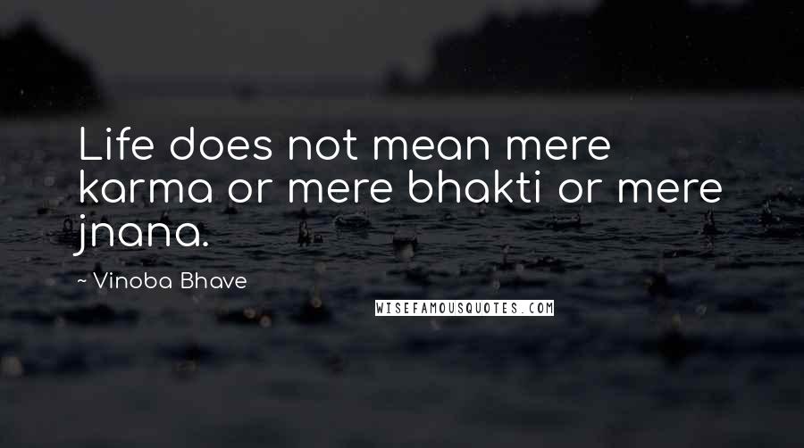 Vinoba Bhave Quotes: Life does not mean mere karma or mere bhakti or mere jnana.