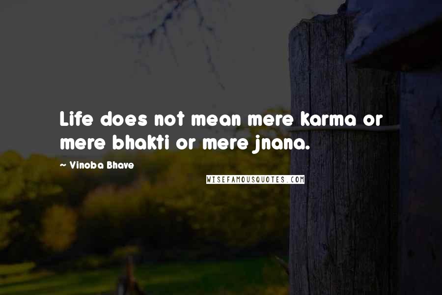 Vinoba Bhave Quotes: Life does not mean mere karma or mere bhakti or mere jnana.
