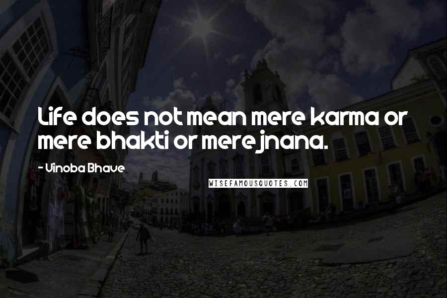 Vinoba Bhave Quotes: Life does not mean mere karma or mere bhakti or mere jnana.