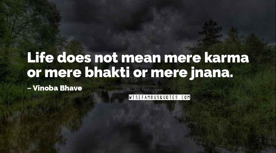 Vinoba Bhave Quotes: Life does not mean mere karma or mere bhakti or mere jnana.