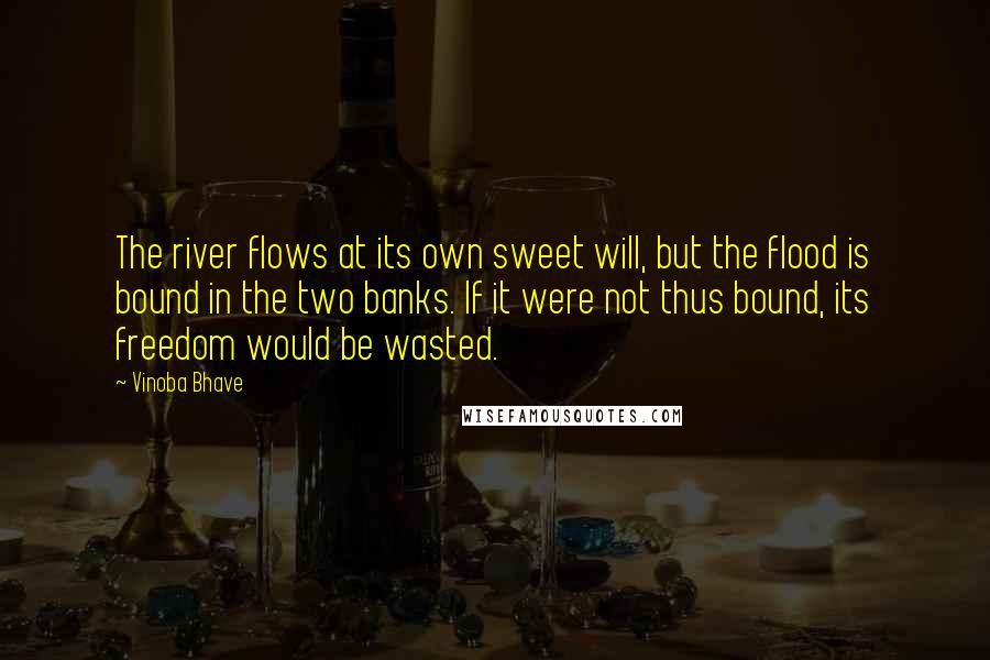 Vinoba Bhave Quotes: The river flows at its own sweet will, but the flood is bound in the two banks. If it were not thus bound, its freedom would be wasted.