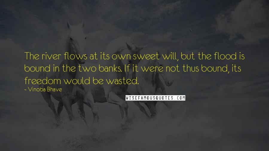 Vinoba Bhave Quotes: The river flows at its own sweet will, but the flood is bound in the two banks. If it were not thus bound, its freedom would be wasted.