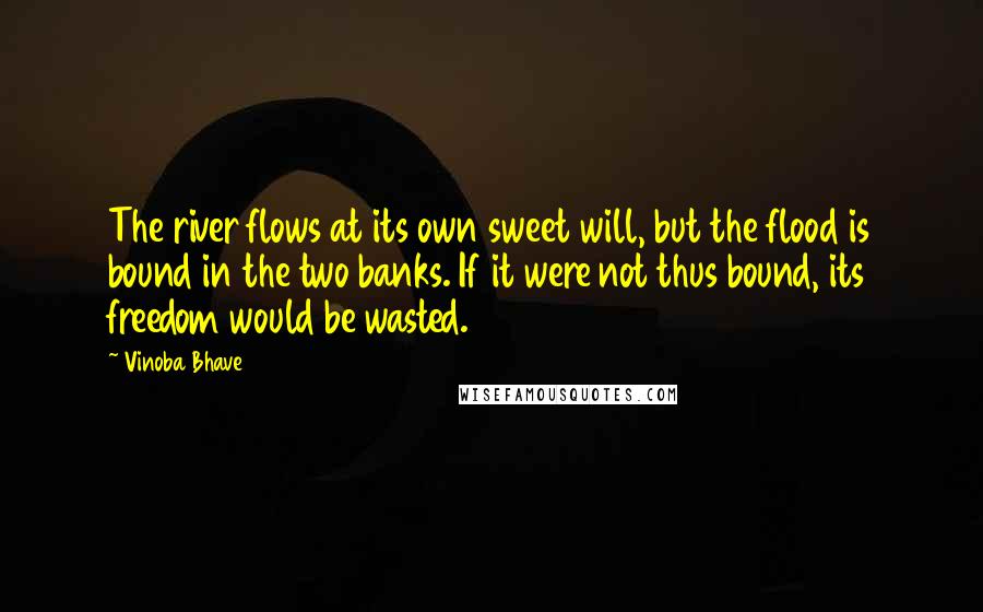 Vinoba Bhave Quotes: The river flows at its own sweet will, but the flood is bound in the two banks. If it were not thus bound, its freedom would be wasted.