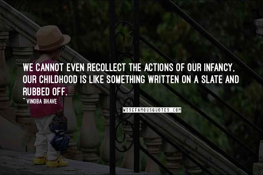 Vinoba Bhave Quotes: We cannot even recollect the actions of our infancy, our childhood is like something written on a slate and rubbed off.