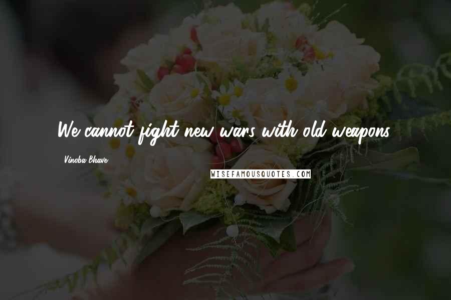 Vinoba Bhave Quotes: We cannot fight new wars with old weapons.