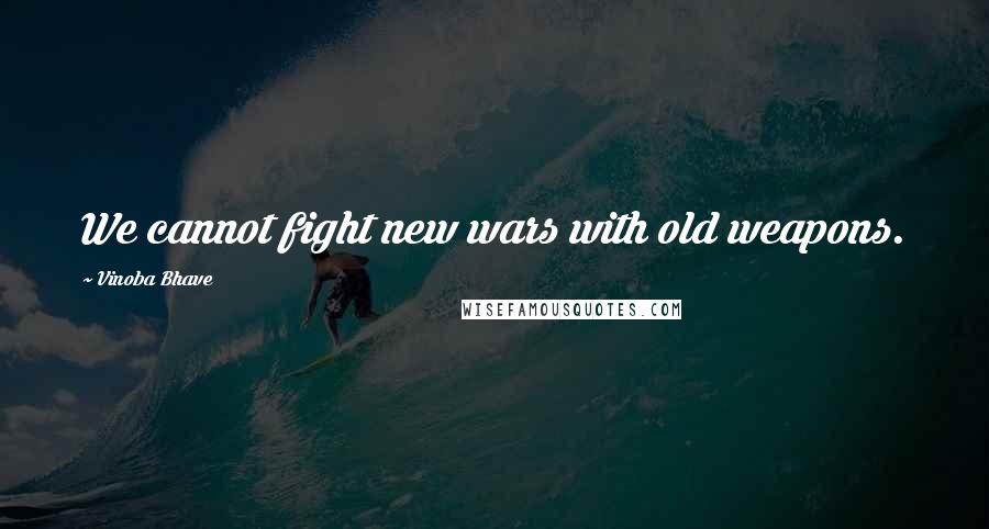 Vinoba Bhave Quotes: We cannot fight new wars with old weapons.