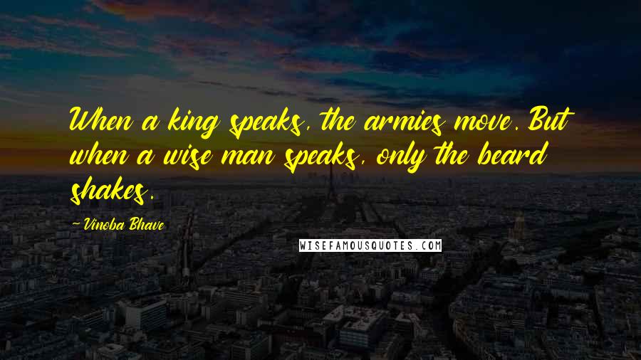 Vinoba Bhave Quotes: When a king speaks, the armies move. But when a wise man speaks, only the beard shakes.