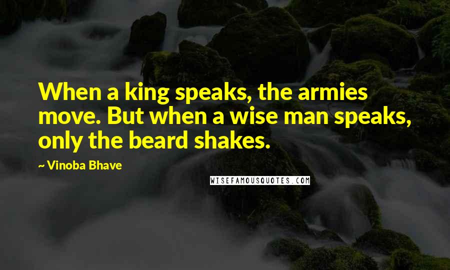 Vinoba Bhave Quotes: When a king speaks, the armies move. But when a wise man speaks, only the beard shakes.
