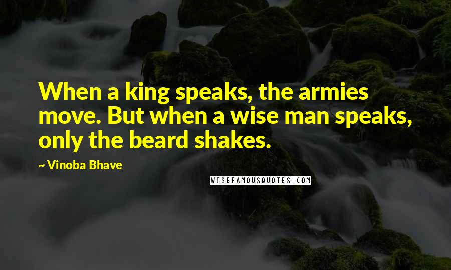 Vinoba Bhave Quotes: When a king speaks, the armies move. But when a wise man speaks, only the beard shakes.