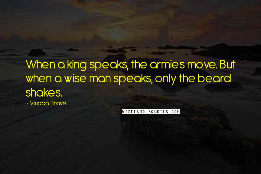 Vinoba Bhave Quotes: When a king speaks, the armies move. But when a wise man speaks, only the beard shakes.