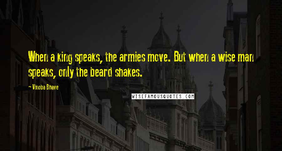 Vinoba Bhave Quotes: When a king speaks, the armies move. But when a wise man speaks, only the beard shakes.