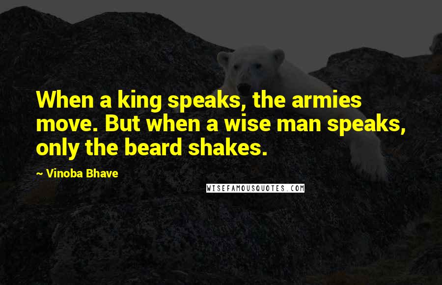 Vinoba Bhave Quotes: When a king speaks, the armies move. But when a wise man speaks, only the beard shakes.