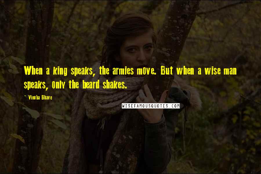 Vinoba Bhave Quotes: When a king speaks, the armies move. But when a wise man speaks, only the beard shakes.