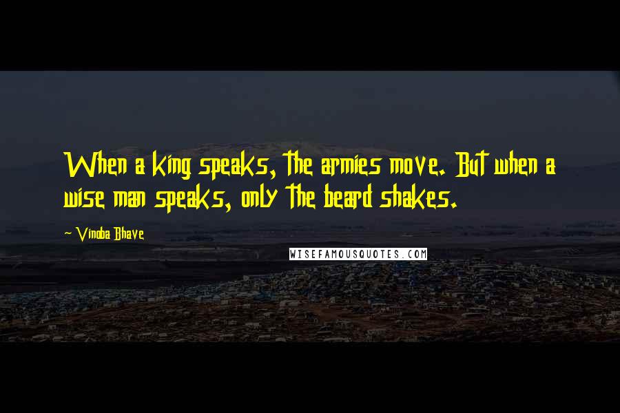 Vinoba Bhave Quotes: When a king speaks, the armies move. But when a wise man speaks, only the beard shakes.