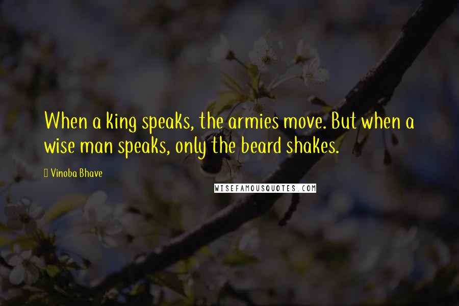 Vinoba Bhave Quotes: When a king speaks, the armies move. But when a wise man speaks, only the beard shakes.