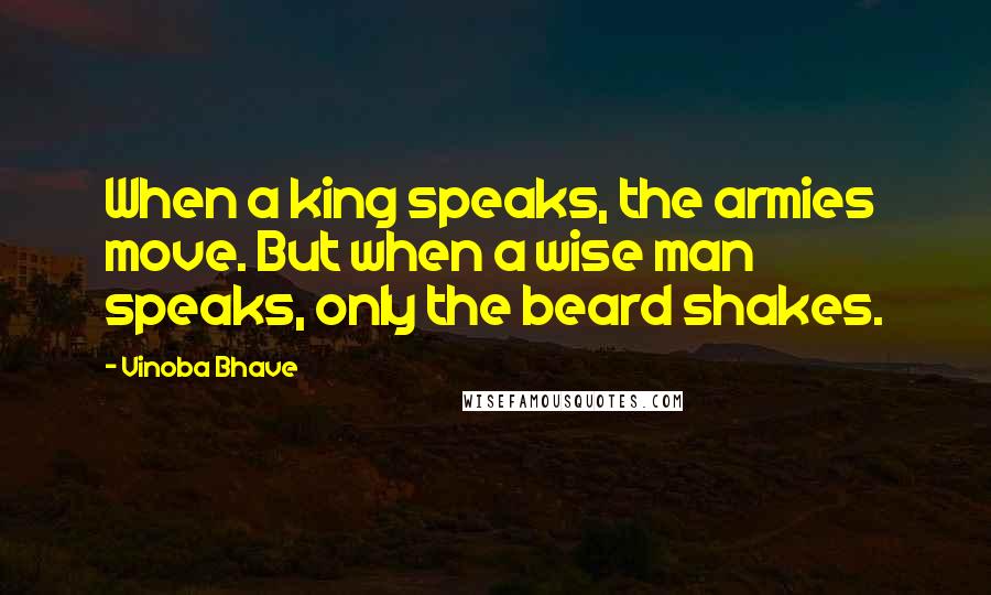 Vinoba Bhave Quotes: When a king speaks, the armies move. But when a wise man speaks, only the beard shakes.