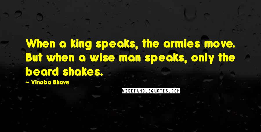 Vinoba Bhave Quotes: When a king speaks, the armies move. But when a wise man speaks, only the beard shakes.