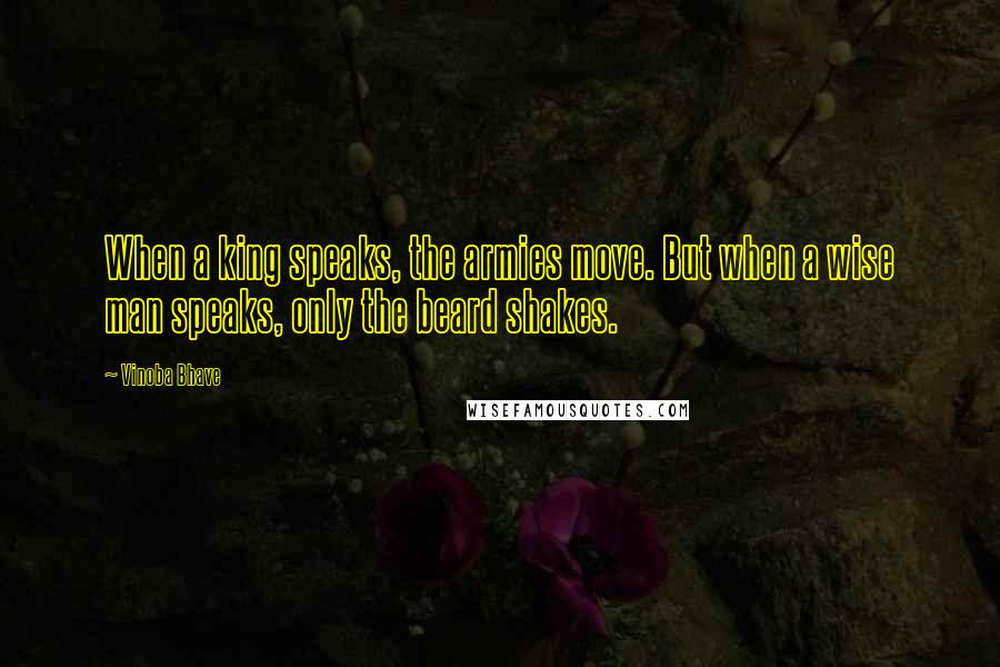 Vinoba Bhave Quotes: When a king speaks, the armies move. But when a wise man speaks, only the beard shakes.