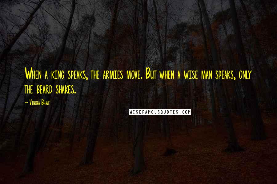 Vinoba Bhave Quotes: When a king speaks, the armies move. But when a wise man speaks, only the beard shakes.
