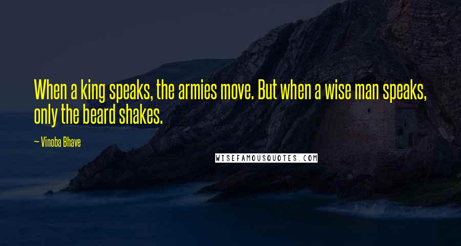 Vinoba Bhave Quotes: When a king speaks, the armies move. But when a wise man speaks, only the beard shakes.