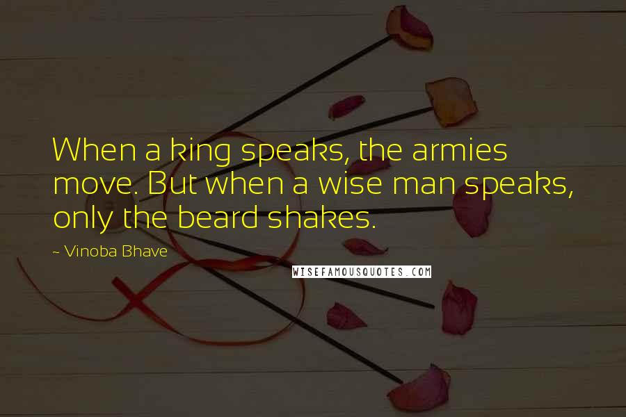 Vinoba Bhave Quotes: When a king speaks, the armies move. But when a wise man speaks, only the beard shakes.