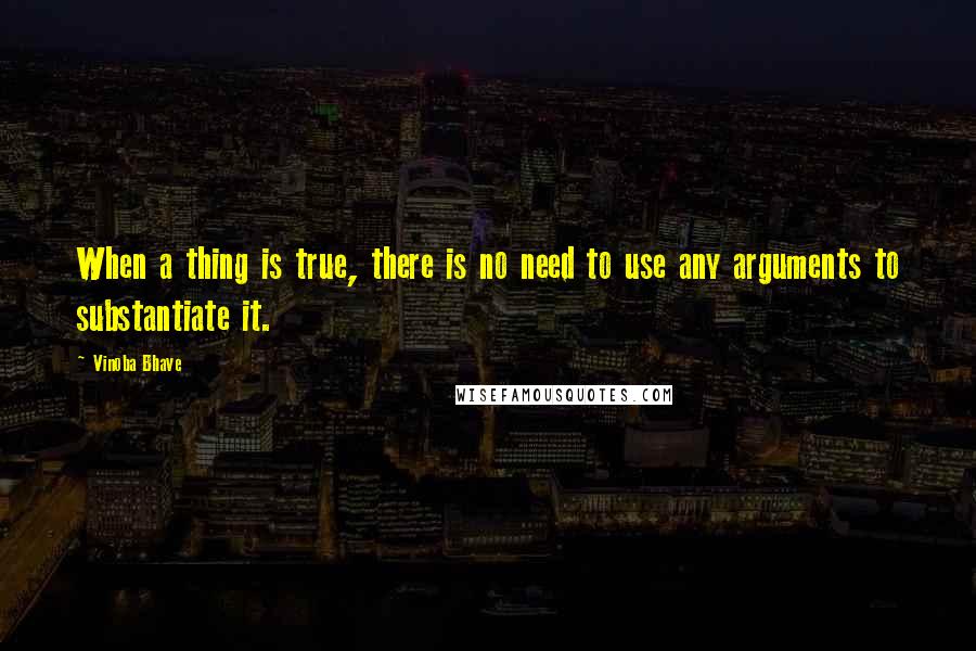 Vinoba Bhave Quotes: When a thing is true, there is no need to use any arguments to substantiate it.