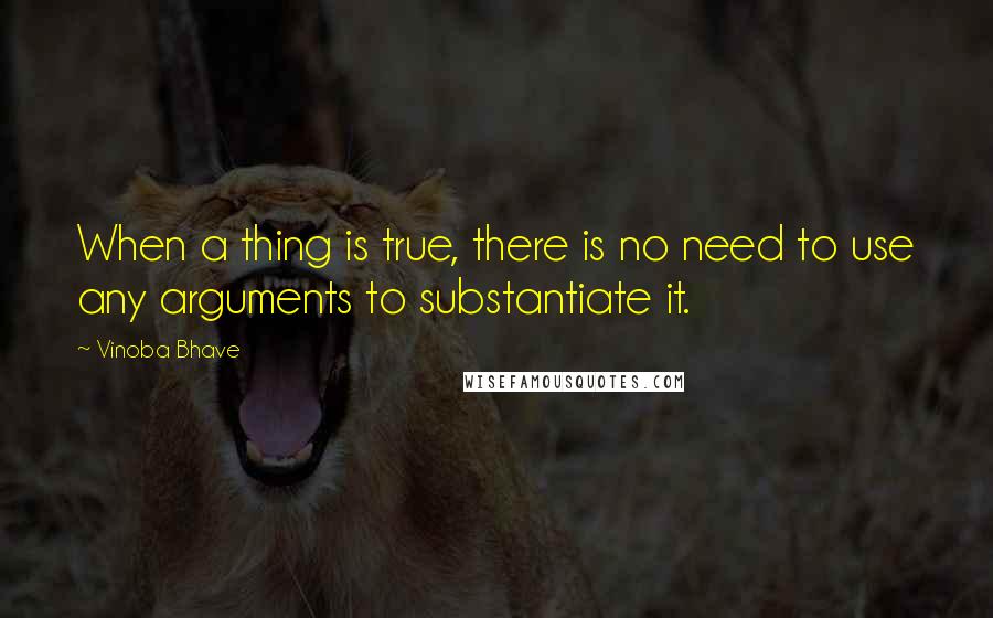 Vinoba Bhave Quotes: When a thing is true, there is no need to use any arguments to substantiate it.