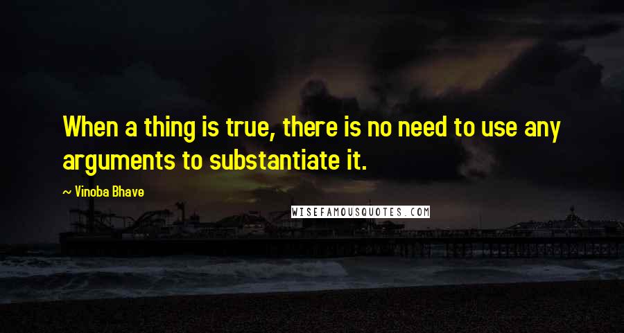 Vinoba Bhave Quotes: When a thing is true, there is no need to use any arguments to substantiate it.