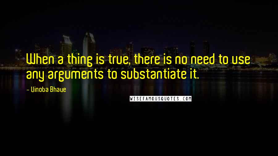 Vinoba Bhave Quotes: When a thing is true, there is no need to use any arguments to substantiate it.