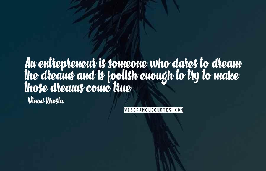 Vinod Khosla Quotes: An entrepreneur is someone who dares to dream the dreams and is foolish enough to try to make those dreams come true.