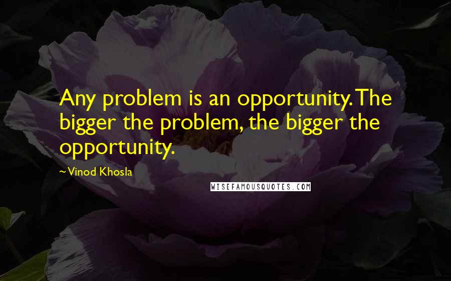 Vinod Khosla Quotes: Any problem is an opportunity. The bigger the problem, the bigger the opportunity.