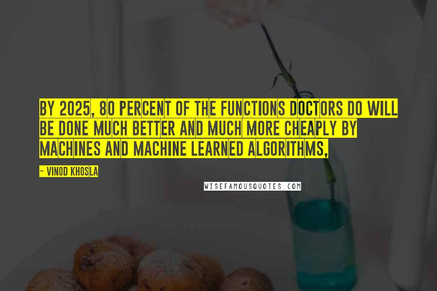 Vinod Khosla Quotes: By 2025, 80 percent of the functions doctors do will be done much better and much more cheaply by machines and machine learned algorithms,