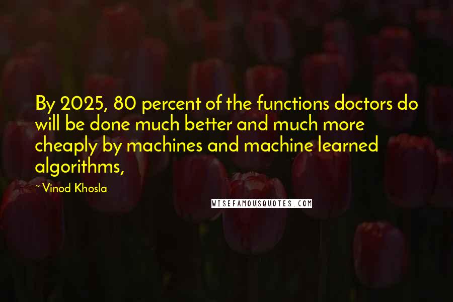 Vinod Khosla Quotes: By 2025, 80 percent of the functions doctors do will be done much better and much more cheaply by machines and machine learned algorithms,