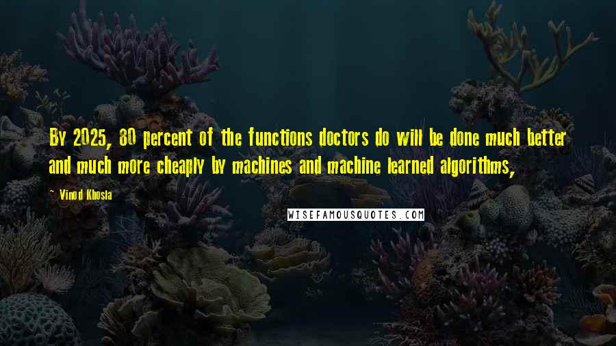 Vinod Khosla Quotes: By 2025, 80 percent of the functions doctors do will be done much better and much more cheaply by machines and machine learned algorithms,