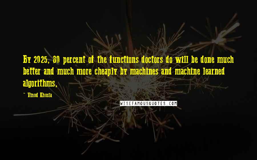 Vinod Khosla Quotes: By 2025, 80 percent of the functions doctors do will be done much better and much more cheaply by machines and machine learned algorithms,