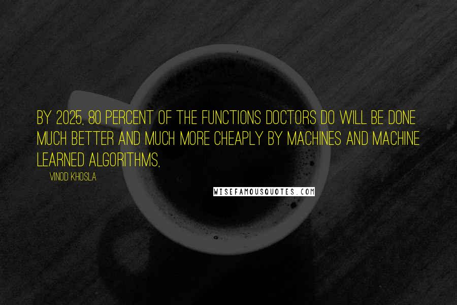 Vinod Khosla Quotes: By 2025, 80 percent of the functions doctors do will be done much better and much more cheaply by machines and machine learned algorithms,