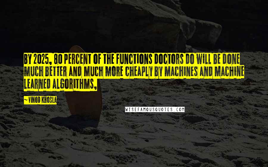 Vinod Khosla Quotes: By 2025, 80 percent of the functions doctors do will be done much better and much more cheaply by machines and machine learned algorithms,