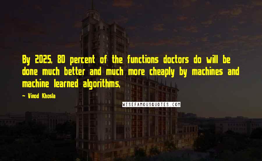 Vinod Khosla Quotes: By 2025, 80 percent of the functions doctors do will be done much better and much more cheaply by machines and machine learned algorithms,