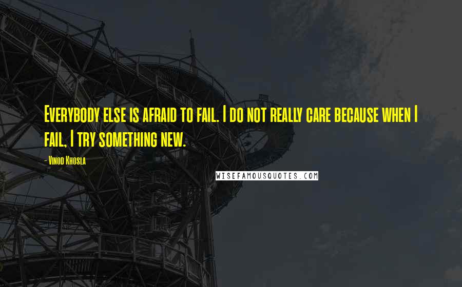 Vinod Khosla Quotes: Everybody else is afraid to fail. I do not really care because when I fail, I try something new.