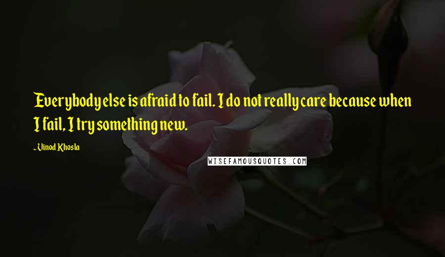 Vinod Khosla Quotes: Everybody else is afraid to fail. I do not really care because when I fail, I try something new.